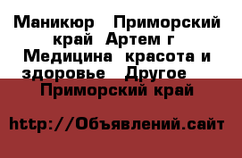 Маникюр - Приморский край, Артем г. Медицина, красота и здоровье » Другое   . Приморский край